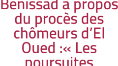 Benissad à propos du procès des chômeurs d'El Oued :« Les poursuites judiciaires sont infondées » 