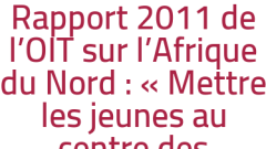 Rapport 2011 de l'OIT sur l'Afrique du Nord : « Mettre les jeunes au centre des préoccupations »