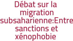  Débat sur la migration subsaharienne:Entre sanctions et xénophobie 