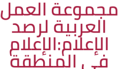 مجموعة العمل العربية لرصد الإعلام:الإعلام في المنطقة العربية تحت الضغوطات
