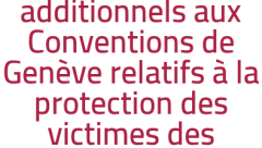Protocoles additionnels aux Conventions de Genève relatifs à la protection des victimes des conflits armés internationaux (protocole I) et non-internationaux (protocole II)